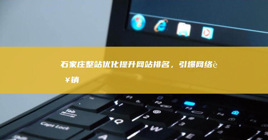 石家庄整站优化：提升网站排名，引爆网络营销