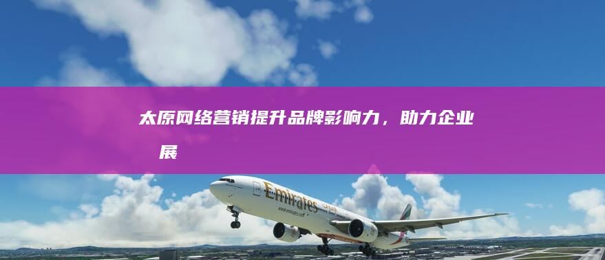 太原网络营销：提升品牌影响力，助力企业发展