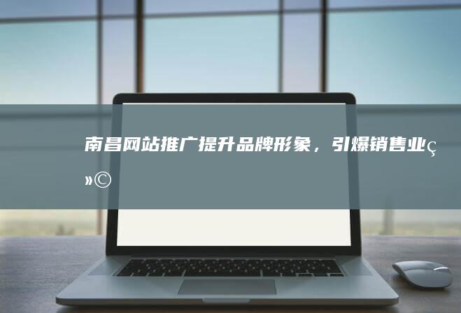 南昌网站推广：提升品牌形象，引爆销售业绩