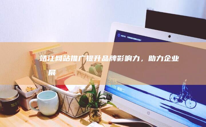 靖江网站推广：提升品牌影响力，助力企业发展
