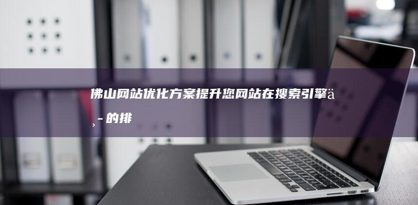 佛山网站优化方案：提升您网站在搜索引擎中的排名，获得更多客户