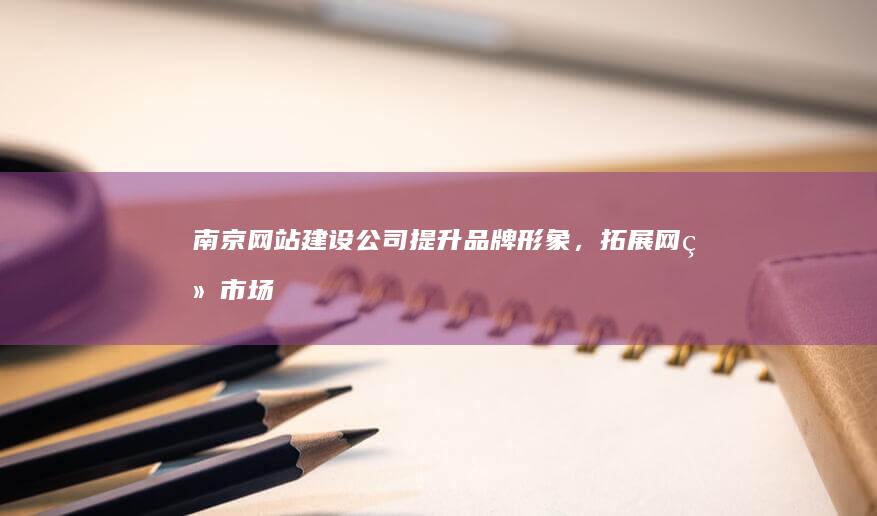 南京网站建设公司 - 提升品牌形象，拓展网络市场