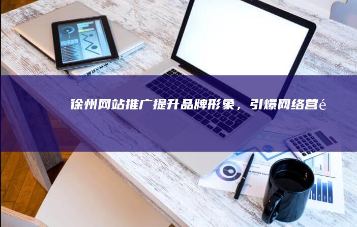 徐州网站推广：提升品牌形象，引爆网络营销