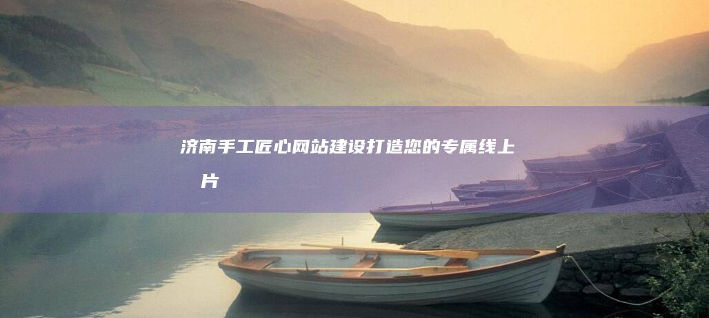 济南手工匠心网站建设：打造您的专属线上名片