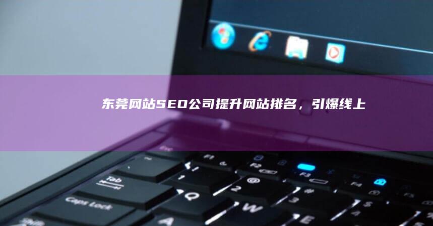 东莞网站SEO公司：提升网站排名，引爆线上商机