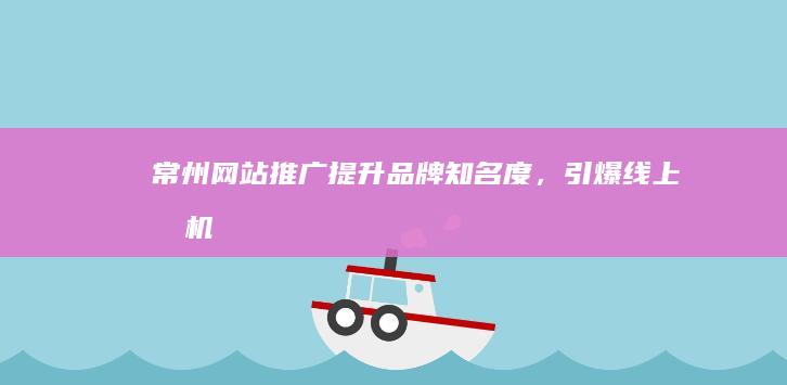 常州网站推广：提升品牌知名度，引爆线上商机