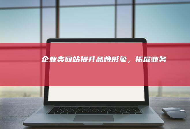 企业类网站：提升品牌形象，拓展业务