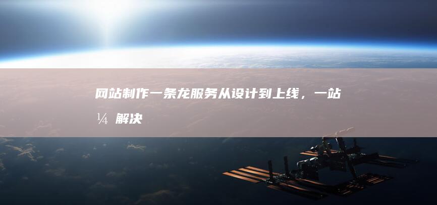 网站制作一条龙服务：从设计到上线，一站式解决您的网站需求！