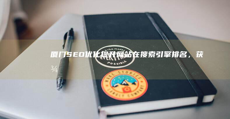 厦门SEO优化：提升网站在搜索引擎排名，获得更多客户