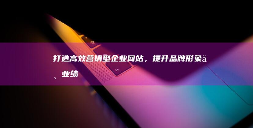 打造高效营销型企业网站，提升品牌形象与业绩