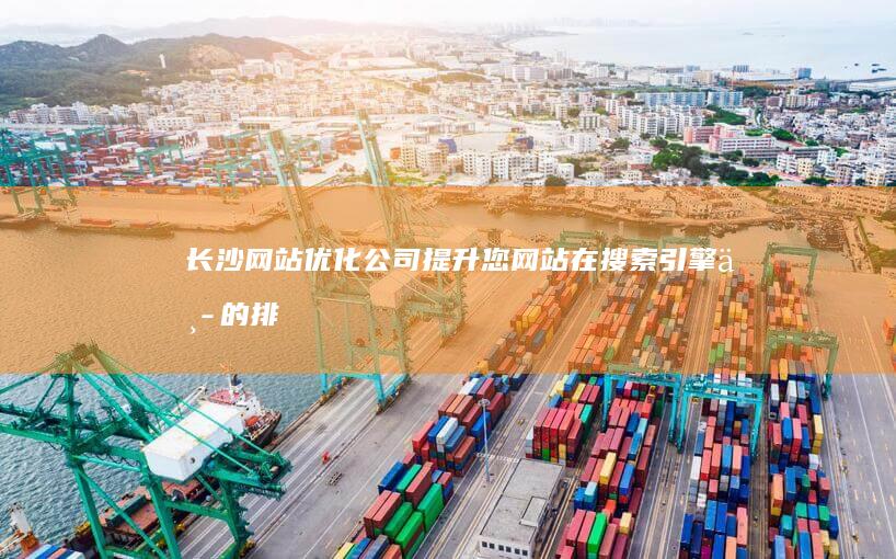 长沙网站优化公司 - 提升您网站在搜索引擎中的排名，获得更多客户