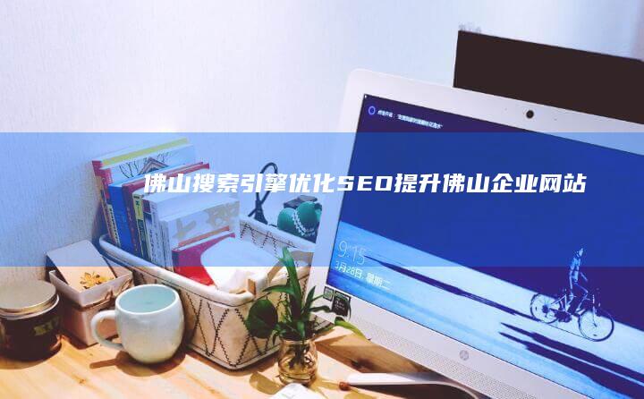 佛山搜索引擎优化 (SEO) - 提升佛山企业网站排名，获得更多客户