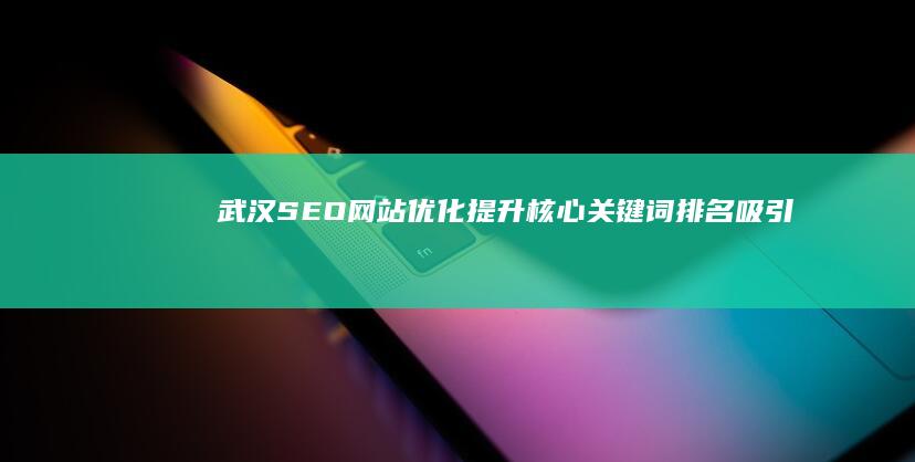 武汉SEO网站优化：提升核心关键词排名、吸引精准流量，助力企业快速发展