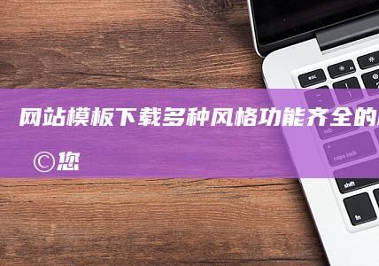 网站模板下载 - 多种风格、功能齐全的模板，助您快速搭建网站！