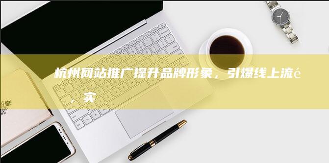 杭州网站推广：提升品牌形象，引爆线上流量，实现业绩增长