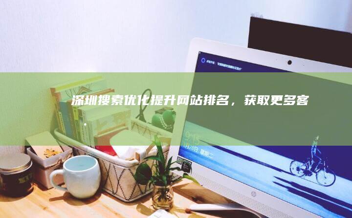 深圳搜索优化：提升网站排名，获取更多客户