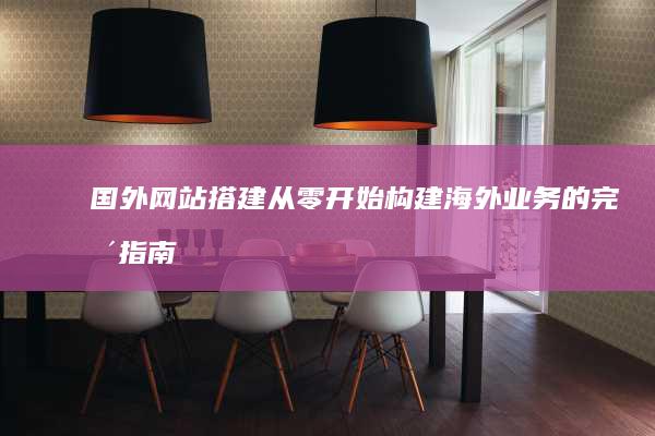 国外网站搭建：从零开始构建海外业务的完整指南