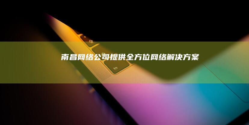 南昌网络公司 - 提供全方位网络解决方案