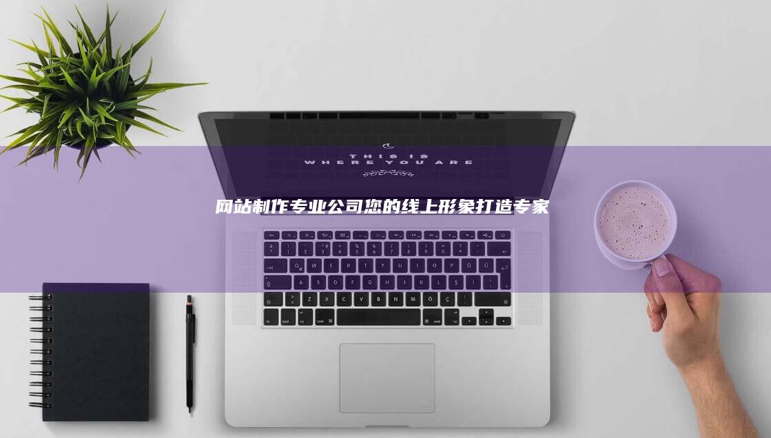 网站制作专业公司 - 您的线上形象打造专家