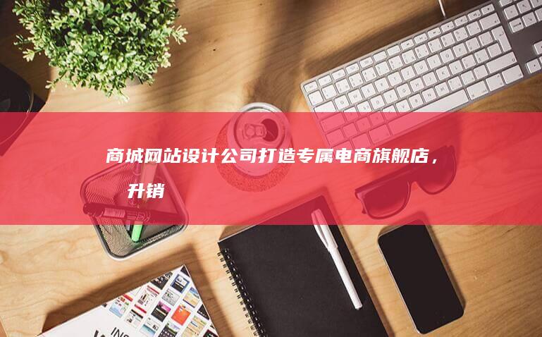 商城网站设计公司 - 打造专属电商旗舰店，提升销售业绩