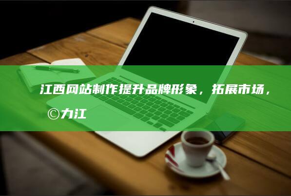 江西网站制作 - 提升品牌形象，拓展市场，助力江西企业发展