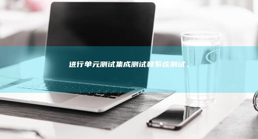 进行单元测试、集成测试和系统测试。