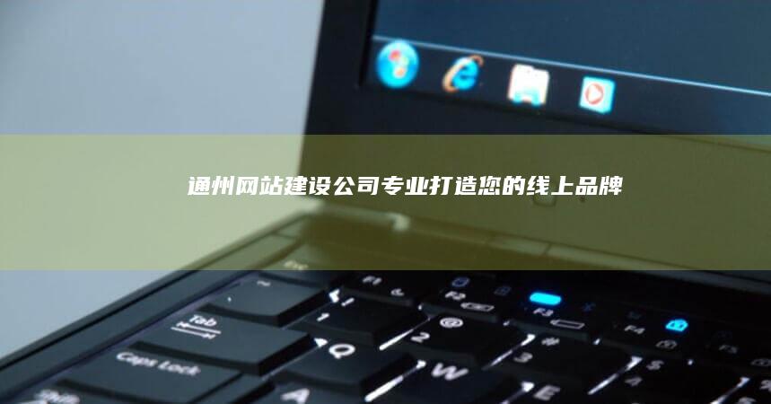 通州网站建设公司 - 专业打造您的线上品牌
