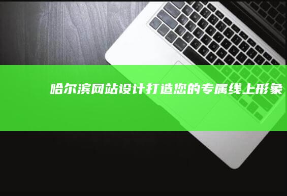 哈尔滨网站设计：打造您的专属线上形象