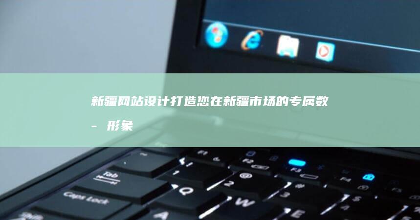 新疆网站设计：打造您在新疆市场的专属数字形象