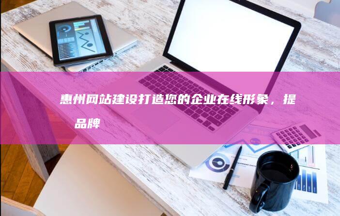 惠州网站建设：打造您的企业在线形象，提升品牌价值！