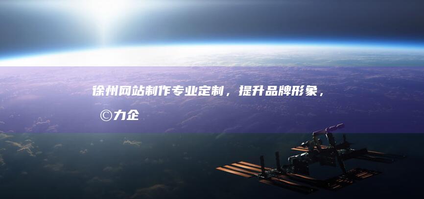徐州网站制作：专业定制，提升品牌形象，助力企业发展
