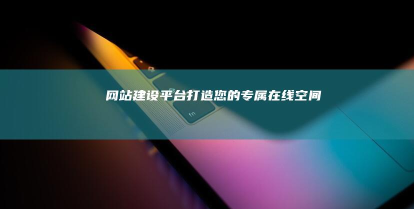 网站建设平台：打造您的专属在线空间