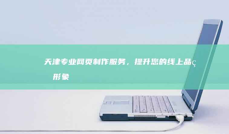 天津专业网页制作服务，提升您的线上品牌形象