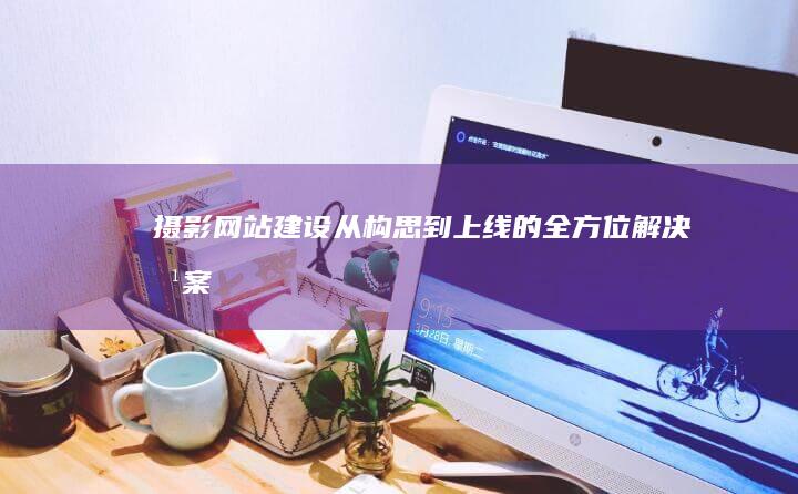 摄影网站建设：从构思到上线的全方位解决方案