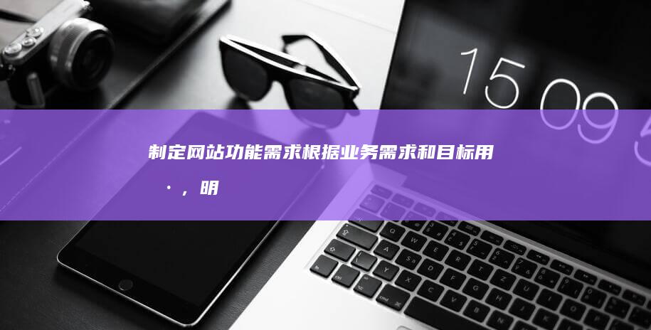 制定网站功能需求：根据业务需求和目标用户，明确网站所需的功能，例如产品展示、新闻资讯、在线客服等。