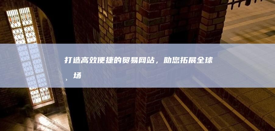 打造高效便捷的贸易网站，助您拓展全球市场