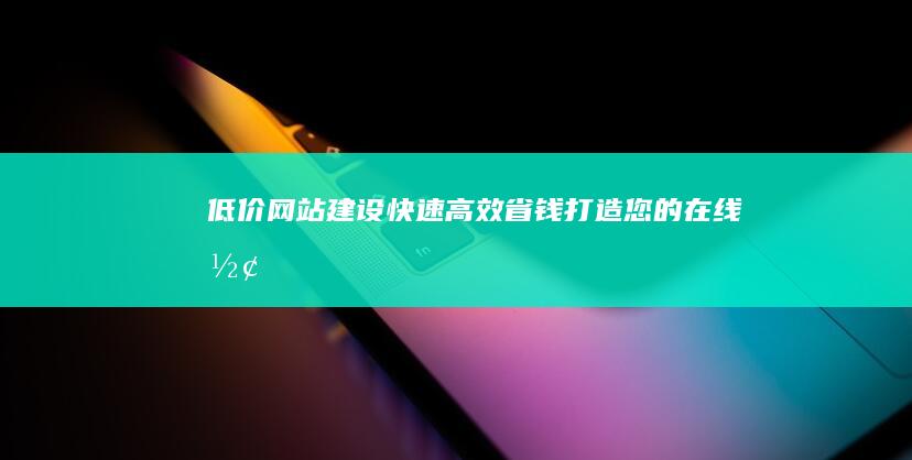 低价网站建设：快速、高效、省钱打造您的在线形象