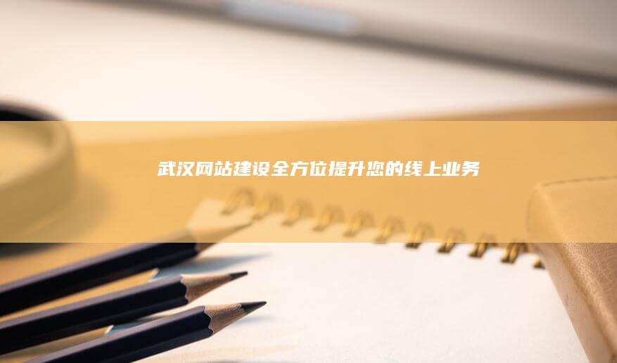 武汉网站建设：全方位提升您的线上业务