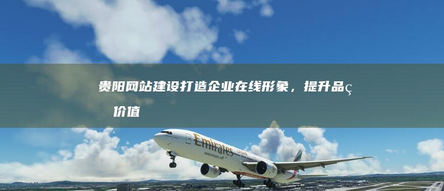贵阳网站建设：打造企业在线形象，提升品牌价值