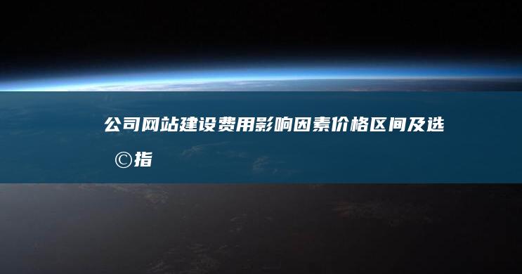 公司网站建设费用：影响因素、价格区间及选择指南