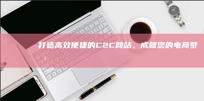 打造高效便捷的C2C网站，成就您的电商梦想