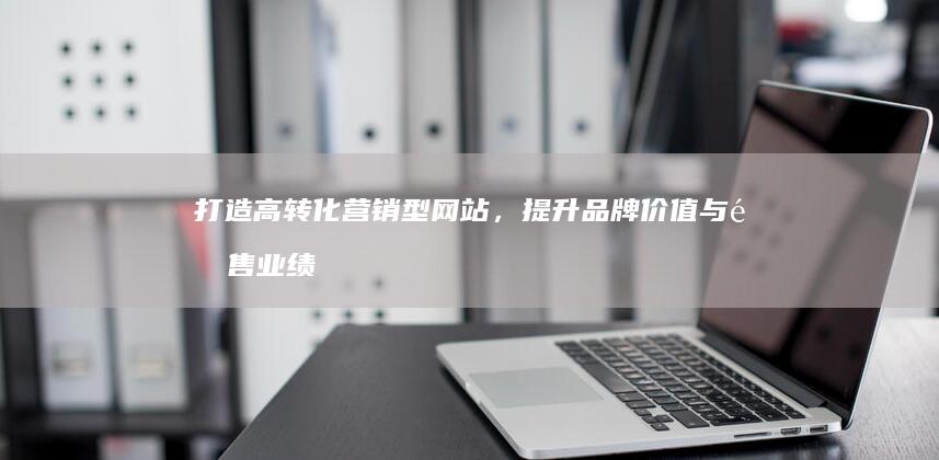 打造高转化营销型网站，提升品牌价值与销售业绩
