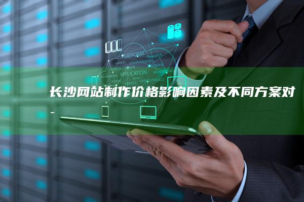 长沙网站制作价格：影响因素及不同方案对比
