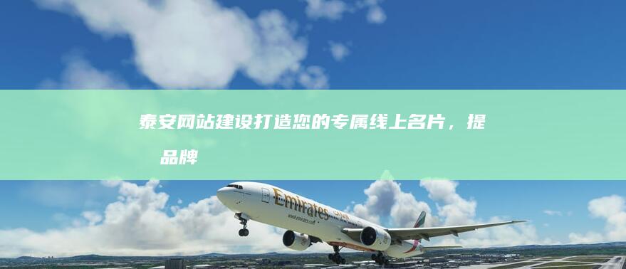 泰安网站建设:打造您的专属线上名片,提升品牌形象,引领业务增长
