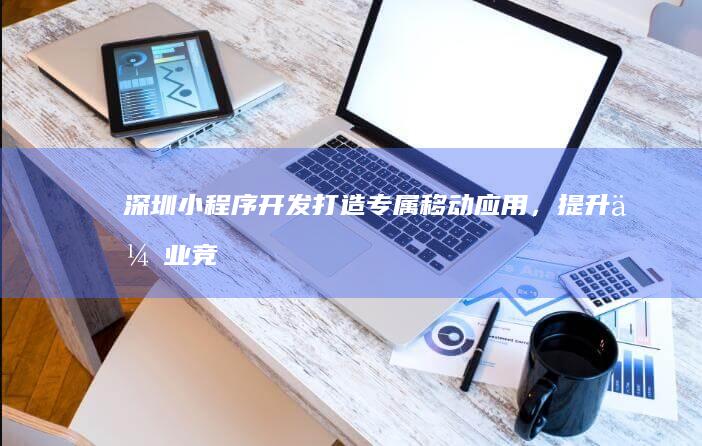 深圳小程序开发：打造专属移动应用，提升企业竞争力