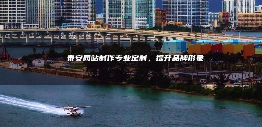 泰安网站制作：专业定制，提升品牌形象