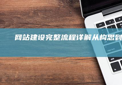 网站建设完整流程详解：从构思到上线