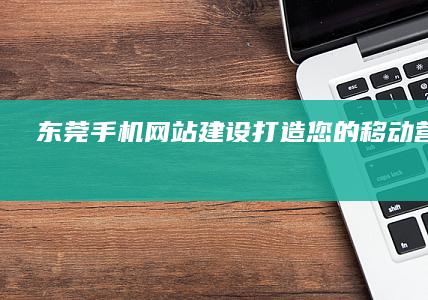 东莞手机网站建设:打造您的移动营销利器