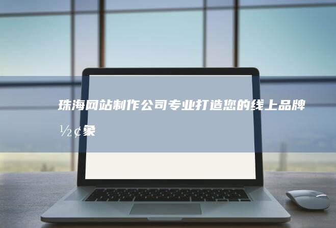 珠海网站制作公司 - 专业打造您的线上品牌形象